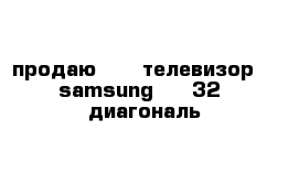 продаю      телевизор     samsung     32   диагональ    